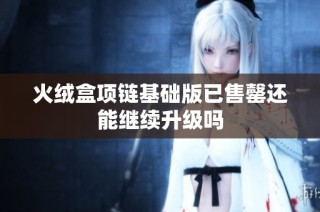 火绒盒项链基础版已售罄还能继续升级吗
