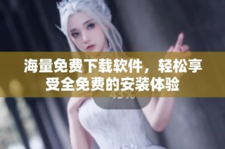 海量免费下载软件，轻松享受全免费的安装体验