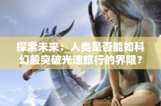 探索未来：人类是否能如科幻般突破光速旅行的界限？