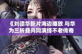 《刘德华新片海边播放 与华为三折叠共同演绎不老传奇》