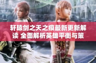轩辕剑之天之痕最新更新解读 全面解析英雄平衡与策略调整细节