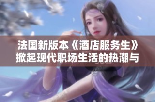法国新版本《酒店服务生》掀起现代职场生活的热潮与挑战