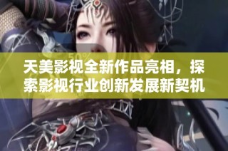 天美影视全新作品亮相，探索影视行业创新发展新契机