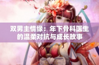 双男主情缘：年下骨科医生的温柔对抗与成长故事