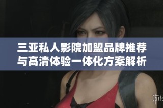 三亚私人影院加盟品牌推荐与高清体验一体化方案解析
