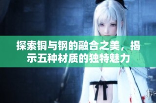 探索铜与钢的融合之美，揭示五种材质的独特魅力