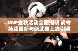 DNF金秋活动全面揭晓 战令持续更新与新武器上线引期待