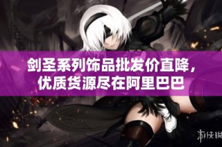 剑圣系列饰品批发价直降，优质货源尽在阿里巴巴