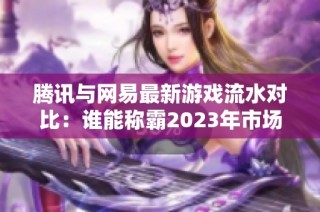 腾讯与网易最新游戏流水对比：谁能称霸2023年市场