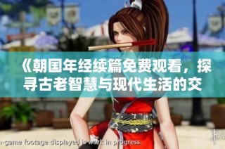 《朝国年经续篇免费观看，探寻古老智慧与现代生活的交融》