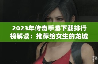 2023年传奇手游下载排行榜解读：推荐给女生的龙城传奇游戏