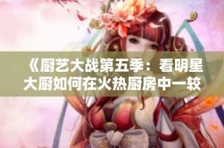 《厨艺大战第五季：看明星大厨如何在火热厨房中一较高下》