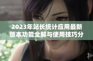2023年站长统计应用最新版本功能全解与使用技巧分享