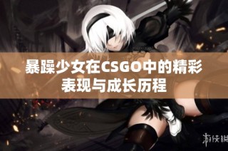 暴躁少女在CSGO中的精彩表现与成长历程