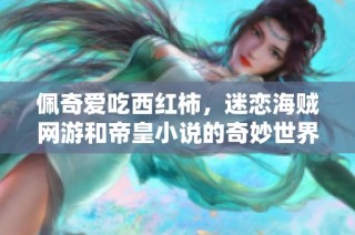 佩奇爱吃西红柿，迷恋海贼网游和帝皇小说的奇妙世界