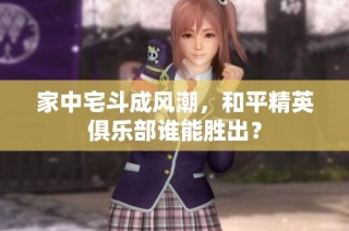 家中宅斗成风潮，和平精英俱乐部谁能胜出？