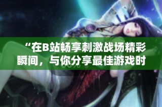 “在B站畅享刺激战场精彩瞬间，与你分享最佳游戏时刻”