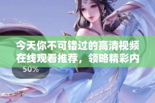今天你不可错过的高清视频在线观看推荐，领略精彩内容尽在其中