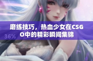磨练技巧，热血少女在CSGO中的精彩瞬间集锦