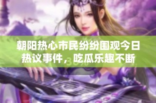 朝阳热心市民纷纷围观今日热议事件，吃瓜乐趣不断