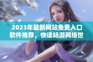2023年最新网站免费入口软件推荐，快速畅游网络世界