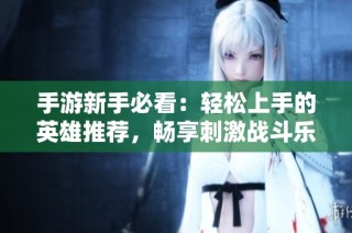 手游新手必看：轻松上手的英雄推荐，畅享刺激战斗乐趣