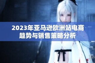 2023年亚马逊欧洲站电商趋势与销售策略分析