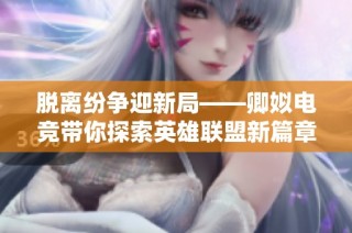 脱离纷争迎新局——卿姒电竞带你探索英雄联盟新篇章
