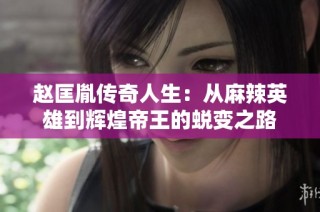 赵匡胤传奇人生：从麻辣英雄到辉煌帝王的蜕变之路