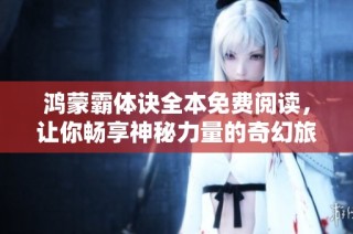 鸿蒙霸体诀全本免费阅读，让你畅享神秘力量的奇幻旅程