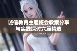 诚信教育主题班会教案分享与实践探讨六篇精选