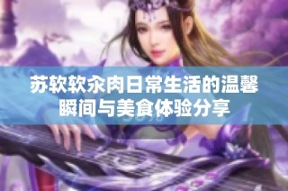 苏软软汆肉日常生活的温馨瞬间与美食体验分享