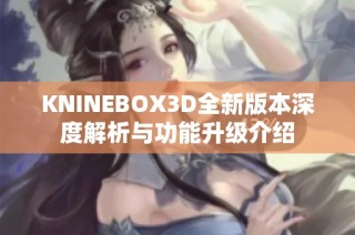 KNINEBOX3D全新版本深度解析与功能升级介绍
