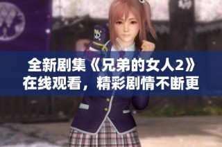 全新剧集《兄弟的女人2》在线观看，精彩剧情不断更新尽在其中