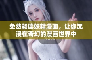 免费畅读妖精漫画，让你沉浸在奇幻的漫画世界中