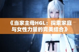 《当家主母HGL：探索家庭与女性力量的完美结合》