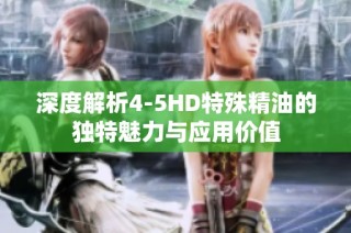 深度解析4-5HD特殊精油的独特魅力与应用价值