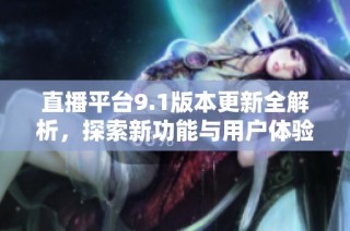 直播平台9.1版本更新全解析，探索新功能与用户体验