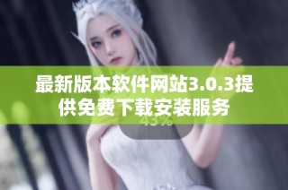最新版本软件网站3.0.3提供免费下载安装服务