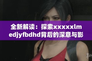 全新解读：探索xxxxxlmedjyfbdhd背后的深意与影响力