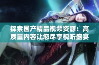 探索国产精品视频资源：高质量内容让您尽享视听盛宴