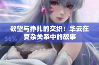 欲望与挣扎的交织：华云在复杂关系中的故事