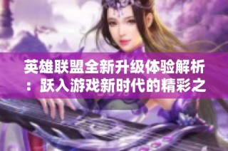 英雄联盟全新升级体验解析：跃入游戏新时代的精彩之旅