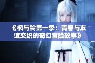 《枫与铃第一季：青春与友谊交织的奇幻冒险故事》