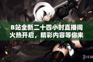 B站全新二十四小时直播间火热开启，精彩内容等你来探