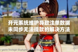 开元系统维护导致注单数据未同步无法提款的解决方法与建议