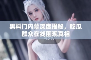 黑料门内幕深度揭秘，吃瓜群众在线围观真相