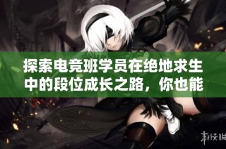 探索电竞班学员在绝地求生中的段位成长之路，你也能成为高手吗？
