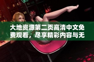 大地资源第二页高清中文免费观看，尽享精彩内容与无缝体验