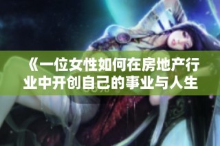 《一位女性如何在房地产行业中开创自己的事业与人生》